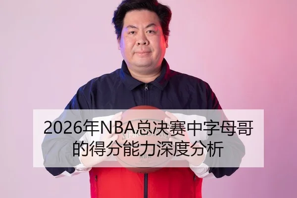 2026年NBA总决赛中字母哥的得分能力深度分析