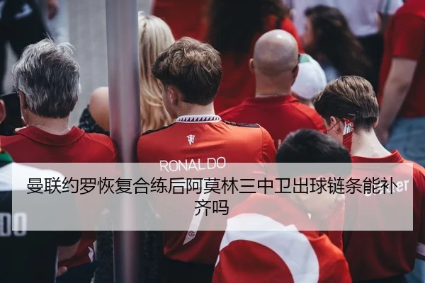 曼联约罗恢复合练后阿莫林三中卫出球链条能补齐吗