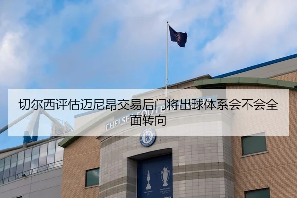 切尔西评估迈尼昂交易后门将出球体系会不会全面转向