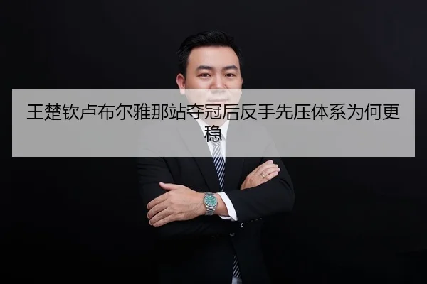 王楚钦卢布尔雅那站夺冠后反手先压体系为何更稳
