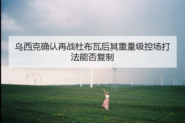 乌西克确认再战杜布瓦后其重量级控场打法能否复制