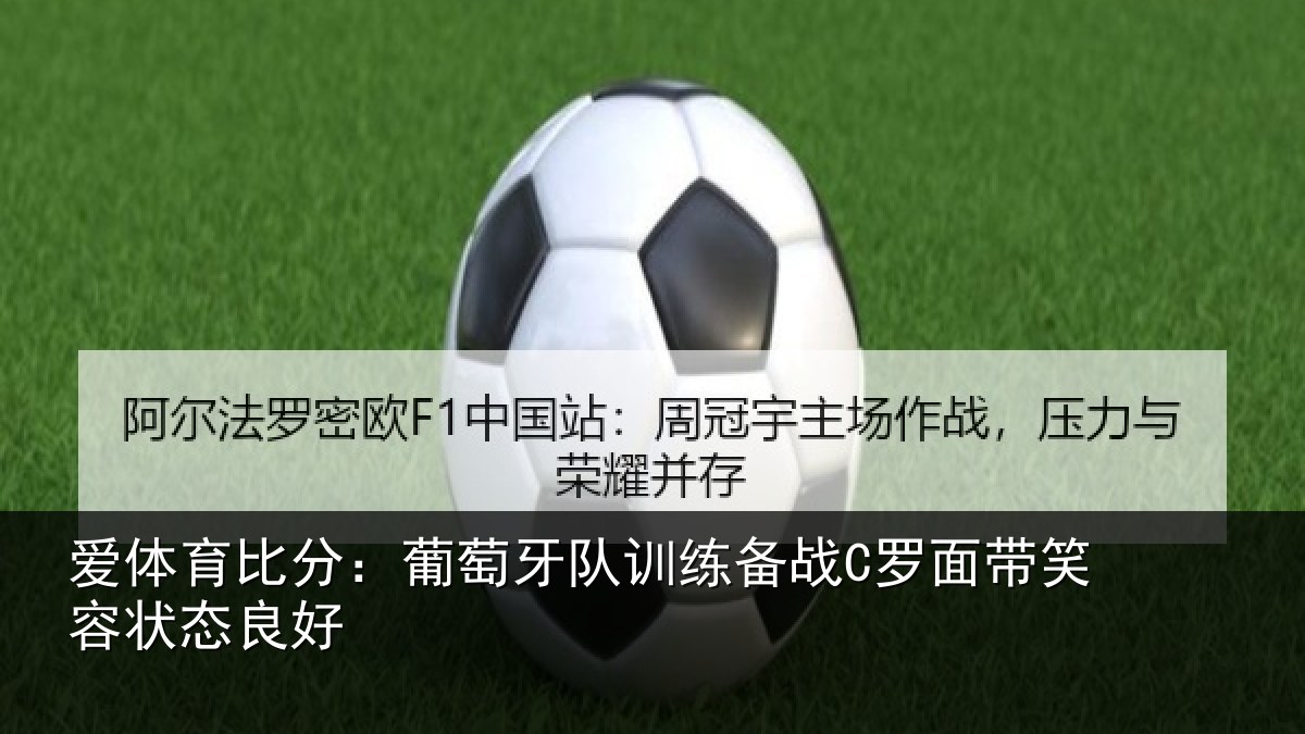 爱体育比分：葡萄牙队训练备战C罗面带笑容状态良好