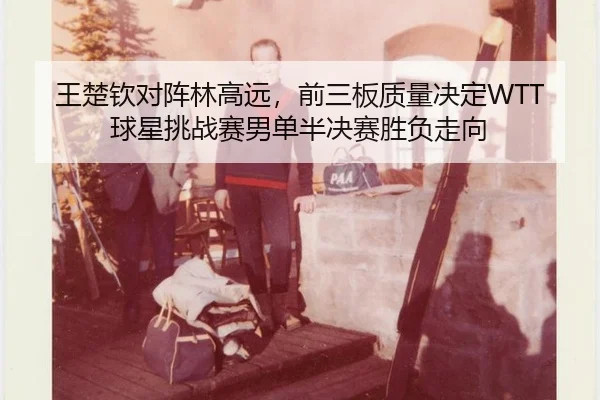 王楚钦对阵林高远，前三板质量决定WTT球星挑战赛男单半决赛胜负走向