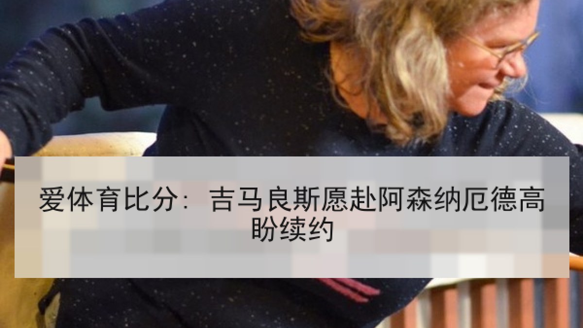 爱体育比分: 吉马良斯愿赴阿森纳厄德高盼续约