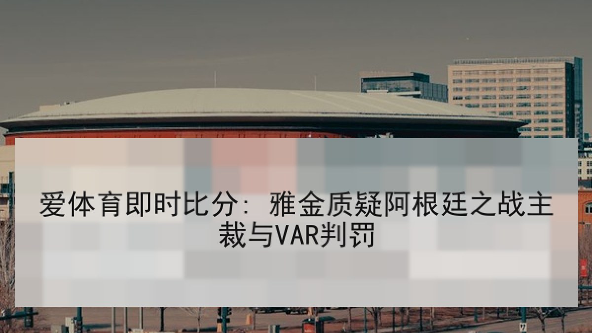 爱体育即时比分: 雅金质疑阿根廷之战主裁与VAR判罚