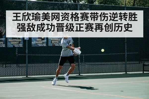 王欣瑜美网资格赛带伤逆转胜强敌成功晋级正赛再创历史